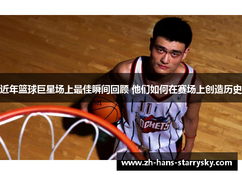 近年篮球巨星场上最佳瞬间回顾 他们如何在赛场上创造历史