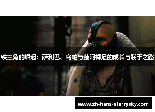铁三角的崛起：萨利巴、乌帕与楚阿梅尼的成长与联手之路