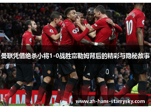 曼联凭借绝杀小将1-0战胜富勒姆背后的精彩与隐秘故事