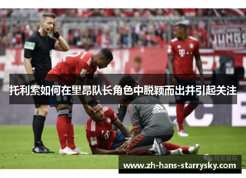 托利索如何在里昂队长角色中脱颖而出并引起关注