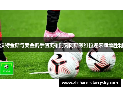 沃特金斯与麦金携手创英雄时刻阿斯顿维拉迎来辉煌胜利