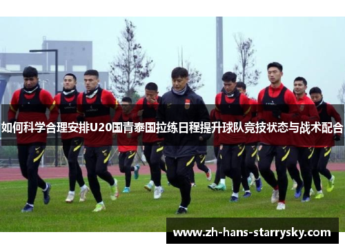 如何科学合理安排U20国青泰国拉练日程提升球队竞技状态与战术配合