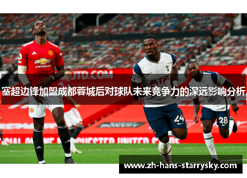 塞超边锋加盟成都蓉城后对球队未来竞争力的深远影响分析