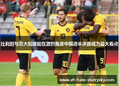 比利时与意大利谁能在激烈角逐中挺进半决赛成为最大看点