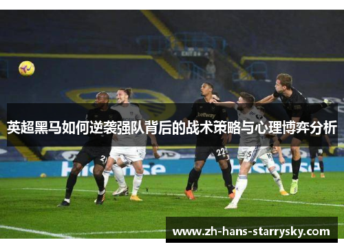 英超黑马如何逆袭强队背后的战术策略与心理博弈分析