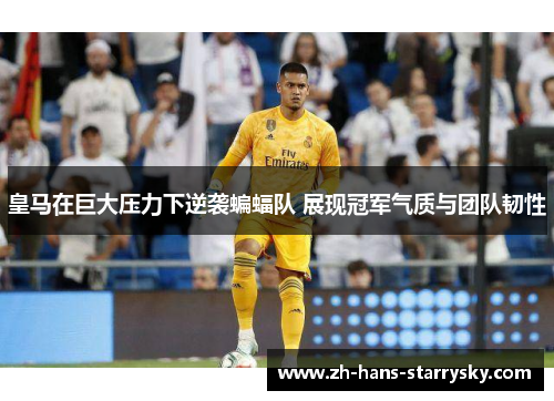 皇马在巨大压力下逆袭蝙蝠队 展现冠军气质与团队韧性