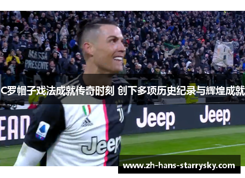C罗帽子戏法成就传奇时刻 创下多项历史纪录与辉煌成就
