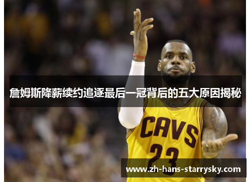 詹姆斯降薪续约追逐最后一冠背后的五大原因揭秘 詹姆斯降薪续约追逐最后一冠背后的五大原因揭秘