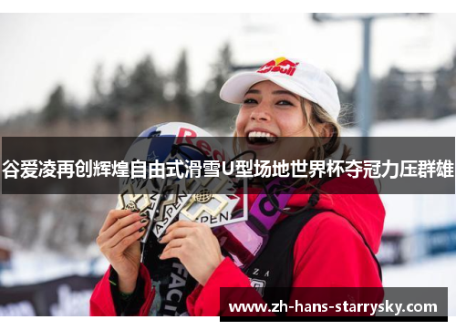 谷爱凌再创辉煌自由式滑雪U型场地世界杯夺冠力压群雄
