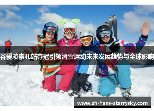 谷爱凌崇礼站夺冠引领滑雪运动未来发展趋势与全球影响 谷爱凌崇礼站夺冠引领滑雪运动未来发展趋势与全球影响