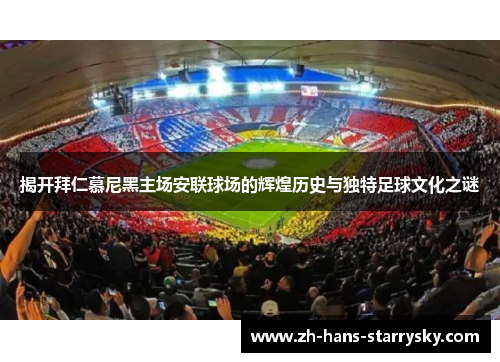 揭开拜仁慕尼黑主场安联球场的辉煌历史与独特足球文化之谜