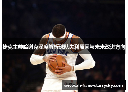 捷克主帅哈谢克深度解析球队失利原因与未来改进方向