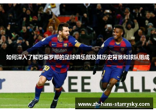 如何深入了解巴塞罗那的足球俱乐部及其历史背景和球队组成
